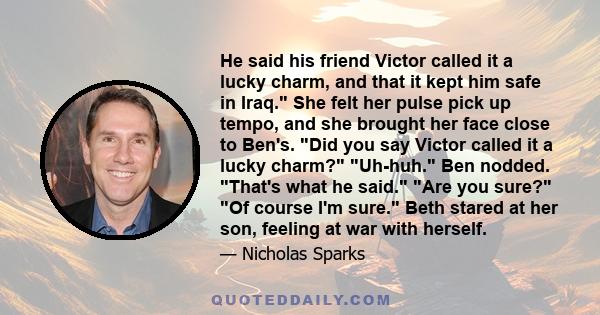 He said his friend Victor called it a lucky charm, and that it kept him safe in Iraq. She felt her pulse pick up tempo, and she brought her face close to Ben's. Did you say Victor called it a lucky charm? Uh-huh. Ben