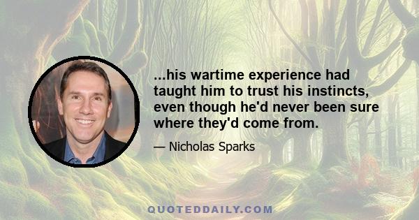 ...his wartime experience had taught him to trust his instincts, even though he'd never been sure where they'd come from.