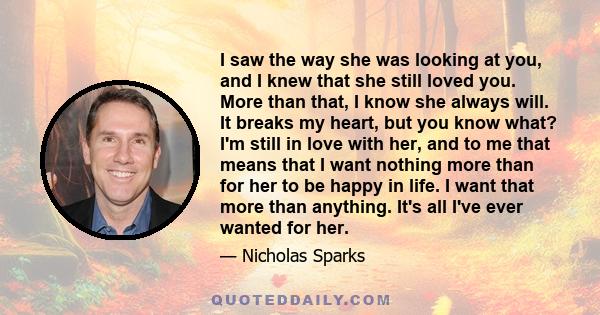 I saw the way she was looking at you, and I knew that she still loved you. More than that, I know she always will. It breaks my heart, but you know what? I'm still in love with her, and to me that means that I want