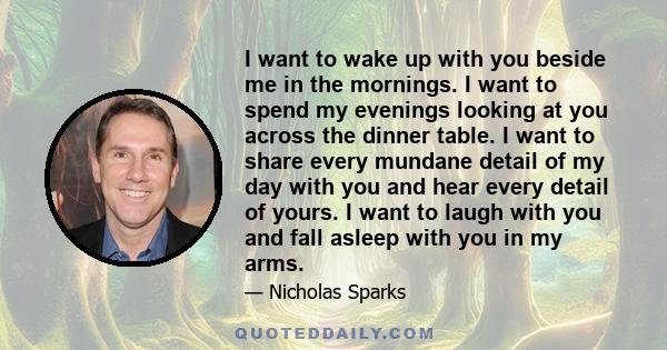 I want to wake up with you beside me in the mornings. I want to spend my evenings looking at you across the dinner table. I want to share every mundane detail of my day with you and hear every detail of yours. I want to 