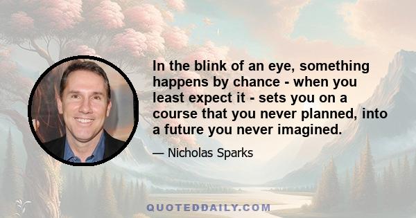 In the blink of an eye, something happens by chance - when you least expect it - sets you on a course that you never planned, into a future you never imagined.