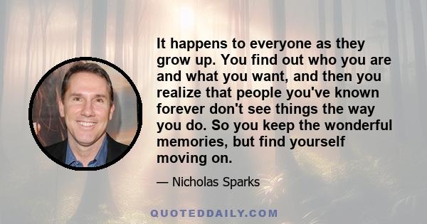 It happens to everyone as they grow up. You find out who you are and what you want, and then you realize that people you've known forever don't see things the way you do. So you keep the wonderful memories, but find