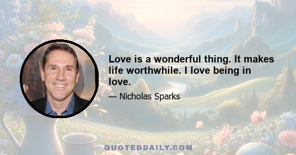 Love is a wonderful thing. It makes life worthwhile. I love being in love.