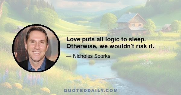 Love puts all logic to sleep. Otherwise, we wouldn't risk it.