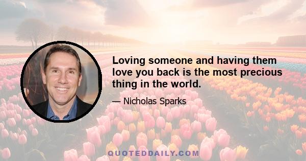 Loving someone and having them love you back is the most precious thing in the world.