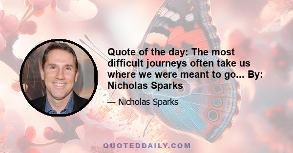 Quote of the day: The most difficult journeys often take us where we were meant to go... By: Nicholas Sparks