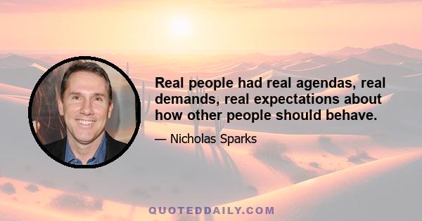 Real people had real agendas, real demands, real expectations about how other people should behave.