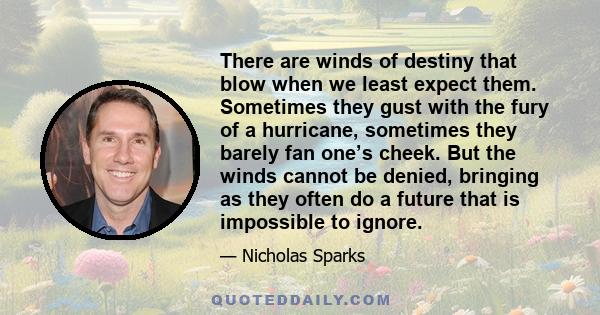 There are winds of destiny that blow when we least expect them. Sometimes they gust with the fury of a hurricane, sometimes they barely fan one’s cheek. But the winds cannot be denied, bringing as they often do a future 