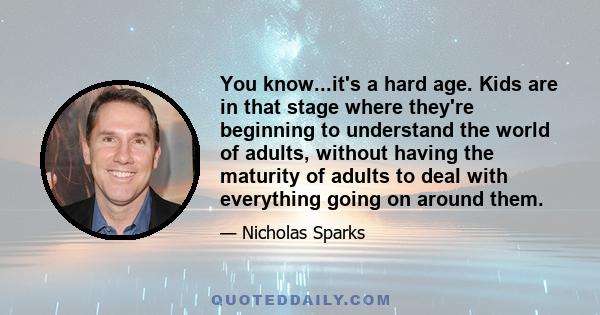 You know...it's a hard age. Kids are in that stage where they're beginning to understand the world of adults, without having the maturity of adults to deal with everything going on around them.