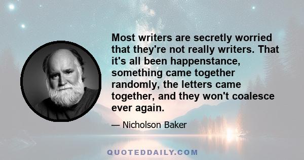 Most writers are secretly worried that they're not really writers. That it's all been happenstance, something came together randomly, the letters came together, and they won't coalesce ever again.