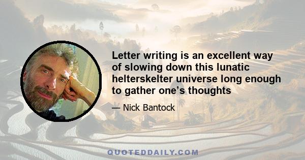 Letter writing is an excellent way of slowing down this lunatic helterskelter universe long enough to gather one’s thoughts