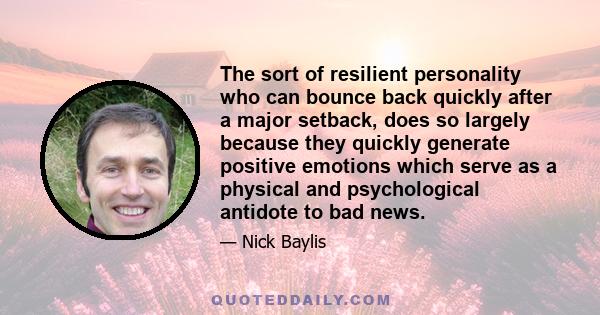 The sort of resilient personality who can bounce back quickly after a major setback, does so largely because they quickly generate positive emotions which serve as a physical and psychological antidote to bad news.