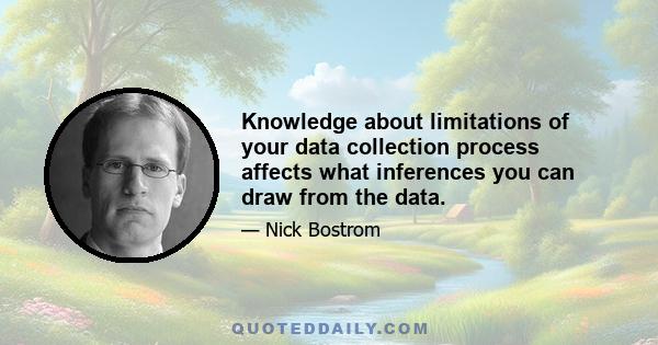 Knowledge about limitations of your data collection process affects what inferences you can draw from the data.