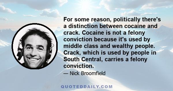 For some reason, politically there's a distinction between cocaine and crack. Cocaine is not a felony conviction because it's used by middle class and wealthy people. Crack, which is used by people in South Central,