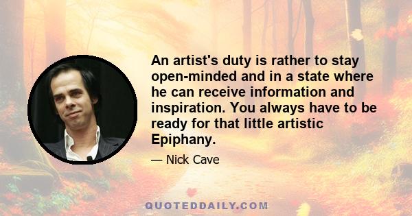 An artist's duty is rather to stay open-minded and in a state where he can receive information and inspiration. You always have to be ready for that little artistic Epiphany.