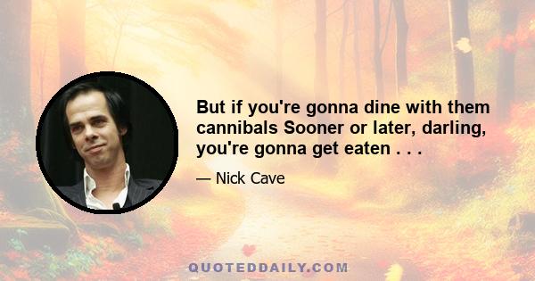 But if you're gonna dine with them cannibals Sooner or later, darling, you're gonna get eaten . . .