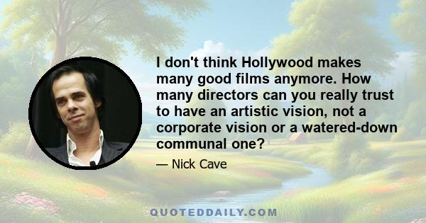 I don't think Hollywood makes many good films anymore. How many directors can you really trust to have an artistic vision, not a corporate vision or a watered-down communal one?