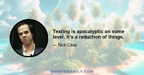 Texting is apocalyptic on some level. It's a reduction of things.