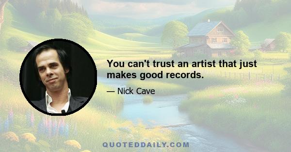 You can't trust an artist that just makes good records.