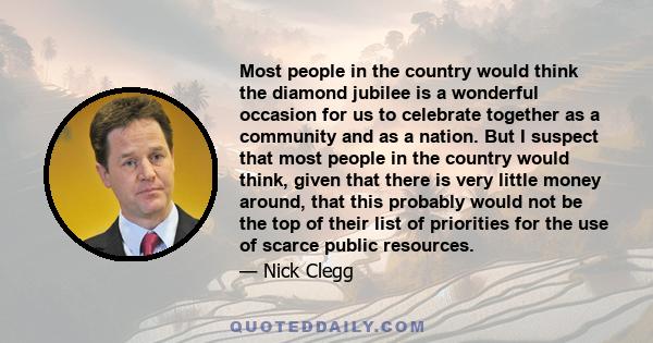 Most people in the country would think the diamond jubilee is a wonderful occasion for us to celebrate together as a community and as a nation. But I suspect that most people in the country would think, given that there 