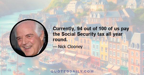 Currently, 94 out of 100 of us pay the Social Security tax all year round.