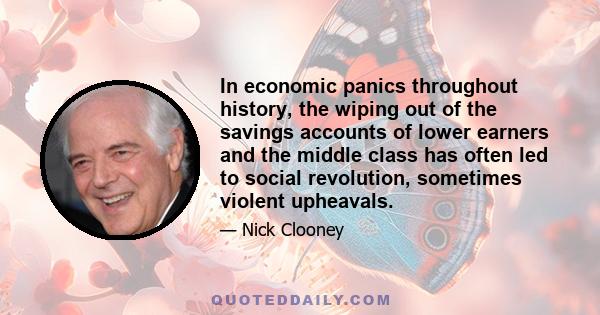 In economic panics throughout history, the wiping out of the savings accounts of lower earners and the middle class has often led to social revolution, sometimes violent upheavals.