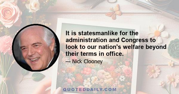 It is statesmanlike for the administration and Congress to look to our nation's welfare beyond their terms in office.