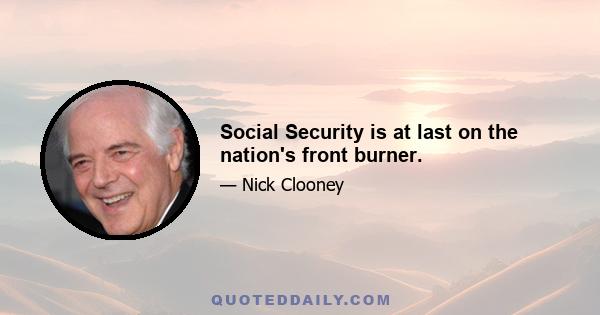 Social Security is at last on the nation's front burner.