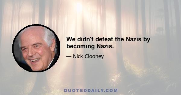 We didn't defeat the Nazis by becoming Nazis.