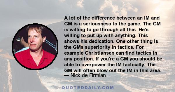 A lot of the difference between an IM and GM is a seriousness to the game. The GM is willing to go through all this. He's willing to put up with anything. This shows his dedication. One other thing is the GMs