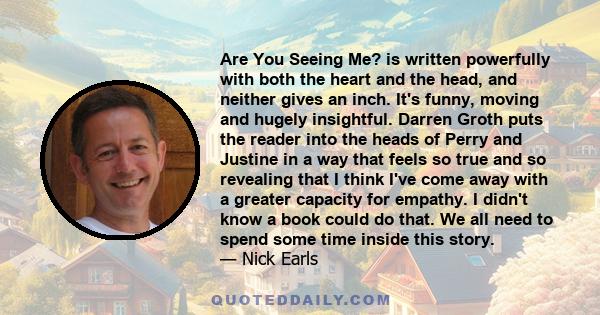 Are You Seeing Me? is written powerfully with both the heart and the head, and neither gives an inch. It's funny, moving and hugely insightful. Darren Groth puts the reader into the heads of Perry and Justine in a way