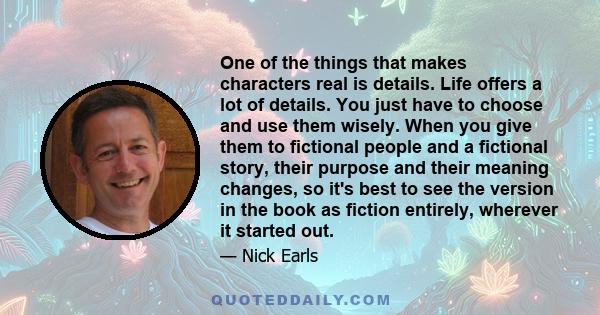 One of the things that makes characters real is details. Life offers a lot of details. You just have to choose and use them wisely. When you give them to fictional people and a fictional story, their purpose and their