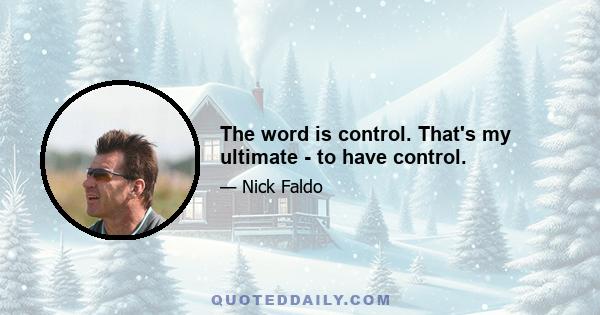 The word is control. That's my ultimate - to have control.