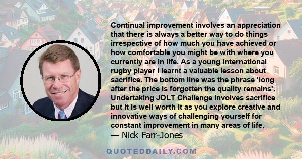 Continual improvement involves an appreciation that there is always a better way to do things irrespective of how much you have achieved or how comfortable you might be with where you currently are in life. As a young