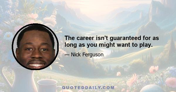 The career isn't guaranteed for as long as you might want to play.