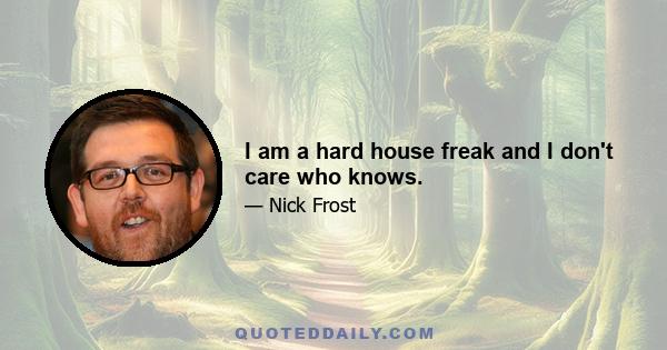 I am a hard house freak and I don't care who knows.