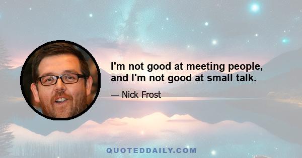 I'm not good at meeting people, and I'm not good at small talk.