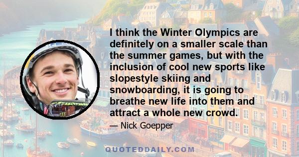 I think the Winter Olympics are definitely on a smaller scale than the summer games, but with the inclusion of cool new sports like slopestyle skiing and snowboarding, it is going to breathe new life into them and