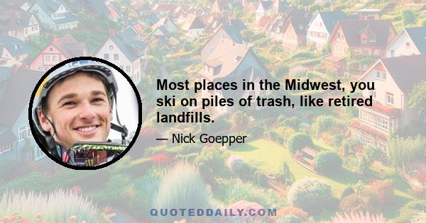 Most places in the Midwest, you ski on piles of trash, like retired landfills.