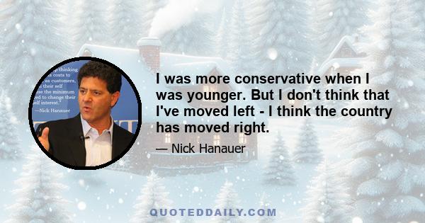 I was more conservative when I was younger. But I don't think that I've moved left - I think the country has moved right.