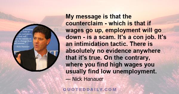 My message is that the counterclaim - which is that if wages go up, employment will go down - is a scam. It's a con job. It's an intimidation tactic. There is absolutely no evidence anywhere that it's true. On the