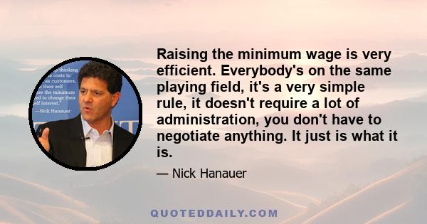 Raising the minimum wage is very efficient. Everybody's on the same playing field, it's a very simple rule, it doesn't require a lot of administration, you don't have to negotiate anything. It just is what it is.