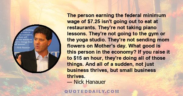 The person earning the federal minimum wage of $7.25 isn't going out to eat at restaurants. They're not taking piano lessons. They're not going to the gym or the yoga studio. They're not sending mom flowers on Mother's