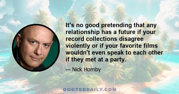 It's no good pretending that any relationship has a future if your record collections disagree violently or if your favorite films wouldn't even speak to each other if they met at a party.