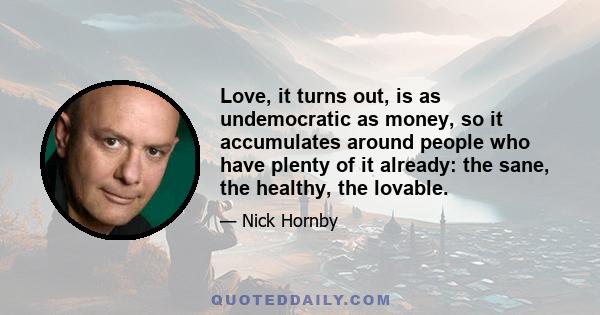 Love, it turns out, is as undemocratic as money, so it accumulates around people who have plenty of it already: the sane, the healthy, the lovable.