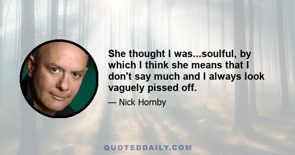 She thought I was...soulful, by which I think she means that I don't say much and I always look vaguely pissed off.