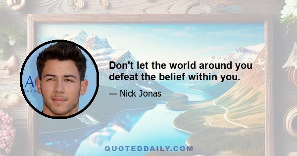 Don't let the world around you defeat the belief within you.