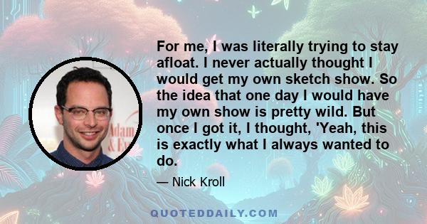 For me, I was literally trying to stay afloat. I never actually thought I would get my own sketch show. So the idea that one day I would have my own show is pretty wild. But once I got it, I thought, 'Yeah, this is