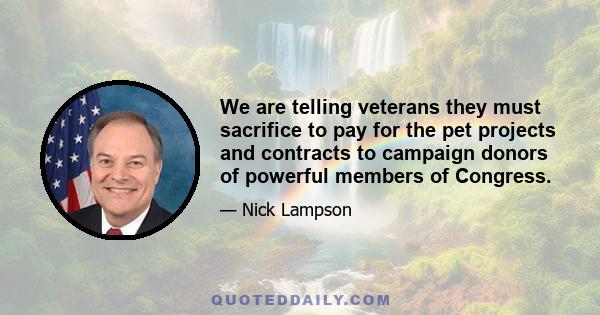 We are telling veterans they must sacrifice to pay for the pet projects and contracts to campaign donors of powerful members of Congress.