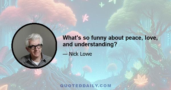 What's so funny about peace, love, and understanding?